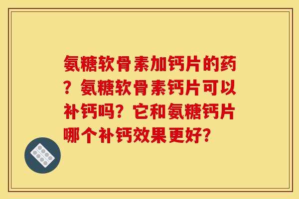 氨糖软骨素加钙片的药?氨糖软骨素钙片可以补钙吗?它和氨糖钙片哪个补钙效果更好? 氨糖软骨素加钙片的药?氨糖软骨素钙片可以补钙吗?它和氨糖钙片哪个补钙效果更好?