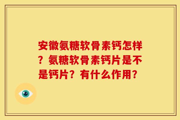 安徽氨糖软骨素钙怎样?氨糖软骨素钙片是不是钙片?有什么作用? 安徽氨糖软骨素钙怎样?氨糖软骨素钙片是不是钙片?有什么作用?