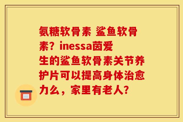 氨糖软骨素 鲨鱼软骨素?inessa茵爱生的鲨鱼软骨素关节养护片可以提高身体愈力么,家里有老人? 氨糖软骨素 鲨鱼软骨素?inessa茵爱生的鲨鱼软骨素关节养护片可以提高身体愈力么,家里有老人?