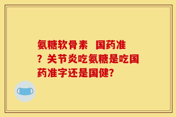 氨糖软骨素 国药准?吃氨糖是吃国药准字还是国健? 氨糖软骨素 国药准?吃氨糖是吃国药准字还是国健?