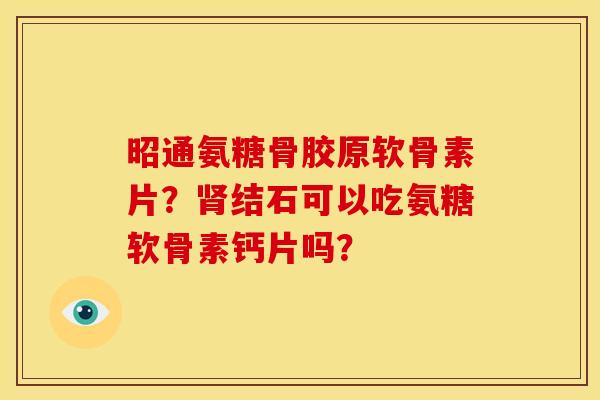昭通氨糖骨胶原软骨素片?结石可以吃氨糖软骨素钙片吗? 昭通氨糖骨胶原软骨素片?结石可以吃氨糖软骨素钙片吗?