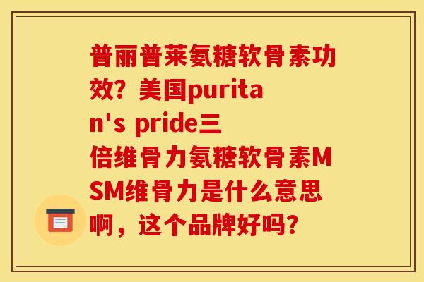 普丽普莱氨糖软骨素功效?美国puritan's pride三倍维骨力氨糖软骨素MSM维骨力是什么意思啊,这个品牌好吗? 普丽普莱氨糖软骨素功效?美国puritan's pride三倍维骨力氨糖软骨素MSM维骨力是什么意思啊,这个品牌好吗?