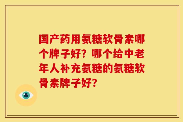 国产药用氨糖软骨素哪个牌子好？哪个给中老年人补充氨糖的氨糖软骨素牌子好？