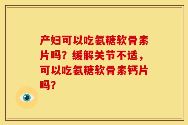 产妇可以吃氨糖软骨素片吗?缓解关节不适,可以吃氨糖软骨素钙片吗? 产妇可以吃氨糖软骨素片吗?缓解关节不适,可以吃氨糖软骨素钙片吗?