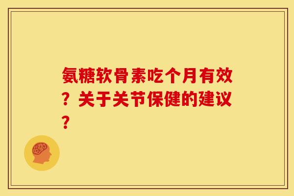氨糖软骨素吃个月有效？关于关节保健的建议？