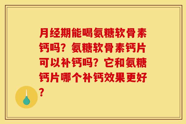 期能喝氨糖软骨素钙吗?氨糖软骨素钙片可以补钙吗?它和氨糖钙片哪个补钙效果更好? 期能喝氨糖软骨素钙吗?氨糖软骨素钙片可以补钙吗?它和氨糖钙片哪个补钙效果更好?