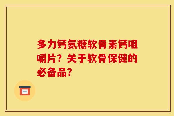 多力钙氨糖软骨素钙咀嚼片？关于软骨保健的必备品？