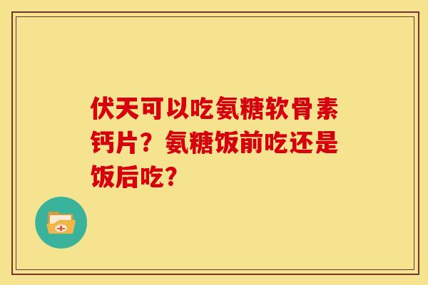 伏天可以吃氨糖软骨素钙片?氨糖饭前吃还是饭后吃? 伏天可以吃氨糖软骨素钙片?氨糖饭前吃还是饭后吃?