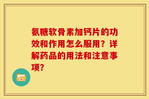 氨糖软骨素加钙片的功效和作用怎么服用?详解药品的用法和注意事项? 氨糖软骨素加钙片的功效和作用怎么服用?详解药品的用法和注意事项?