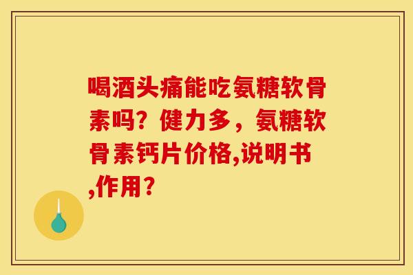 喝酒头痛能吃氨糖软骨素吗?健力多,氨糖软骨素钙片价格,说明书,作用? 喝酒头痛能吃氨糖软骨素吗?健力多,氨糖软骨素钙片价格,说明书,作用?