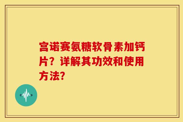 宫诺赛氨糖软骨素加钙片?详解其功效和使用方法? 宫诺赛氨糖软骨素加钙片?详解其功效和使用方法?