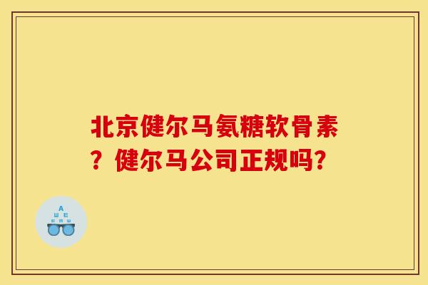 北京健尔马氨糖软骨素?健尔马公司正规吗? 北京健尔马氨糖软骨素?健尔马公司正规吗?