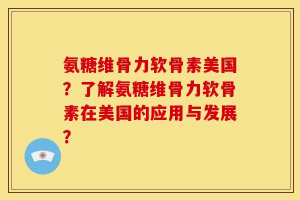 氨糖维骨力软骨素美国?了解氨糖维骨力软骨素在美国的应用与发展? 氨糖维骨力软骨素美国?了解氨糖维骨力软骨素在美国的应用与发展?