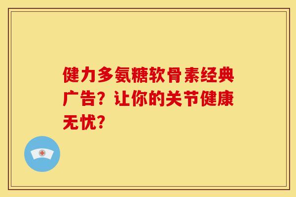 健力多氨糖软骨素经典广告？让你的关节健康无忧？
