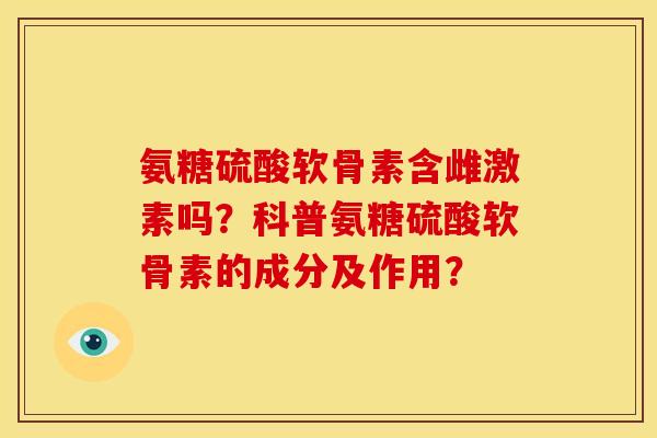 氨糖硫酸软骨素含雌激素吗？科普氨糖硫酸软骨素的成分及作用？