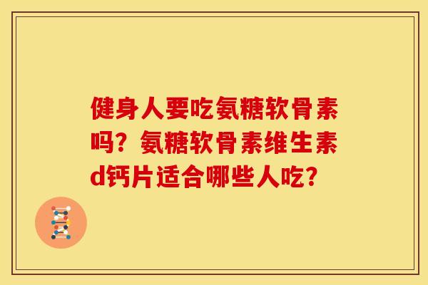 健身人要吃氨糖软骨素吗?氨糖软骨素维生素d钙片适合哪些人吃? 健身人要吃氨糖软骨素吗?氨糖软骨素维生素d钙片适合哪些人吃?
