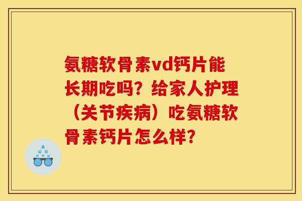 氨糖软骨素vd钙片能长期吃吗？给家人护理（关节）吃氨糖软骨素钙片怎么样？
