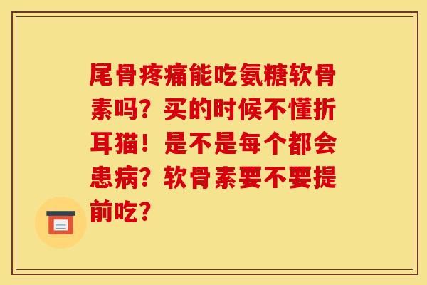 尾骨能吃氨糖软骨素吗?买的时候不懂折耳猫!是不是每个都会患?软骨素要不要提前吃? 尾骨能吃氨糖软骨素吗?买的时候不懂折耳猫!是不是每个都会患?软骨素要不要提前吃?