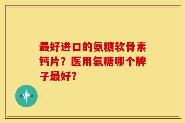 好进口的氨糖软骨素钙片?医用氨糖哪个牌子好? 好进口的氨糖软骨素钙片?医用氨糖哪个牌子好?