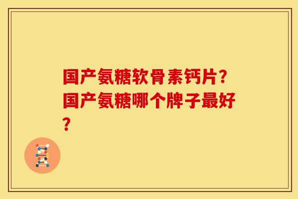 国产氨糖软骨素钙片?国产氨糖哪个牌子好? 国产氨糖软骨素钙片?国产氨糖哪个牌子好?