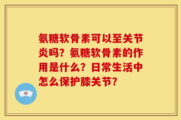 氨糖软骨素可以至吗?氨糖软骨素的作用是什么?日常生活中怎么保护膝关节? 氨糖软骨素可以至吗?氨糖软骨素的作用是什么?日常生活中怎么保护膝关节?