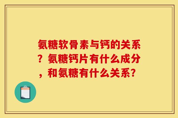 氨糖软骨素与钙的关系?氨糖钙片有什么成分,和氨糖有什么关系? 氨糖软骨素与钙的关系?氨糖钙片有什么成分,和氨糖有什么关系?