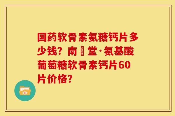 国药软骨素氨糖钙片多少钱?南雲堂·氨基酸葡萄糖软骨素钙片60片价格? 国药软骨素氨糖钙片多少钱?南雲堂·氨基酸葡萄糖软骨素钙片60片价格?