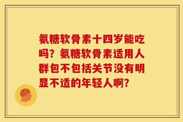 氨糖软骨素十四岁能吃吗?氨糖软骨素适用人群包不包括关节没有明显不适的年轻人啊? 氨糖软骨素十四岁能吃吗?氨糖软骨素适用人群包不包括关节没有明显不适的年轻人啊?