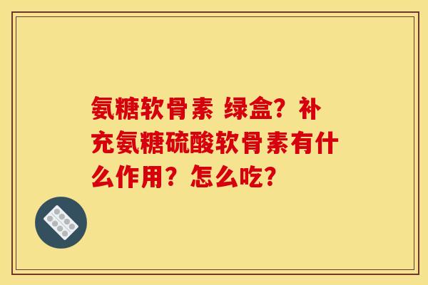 氨糖软骨素 绿盒?补充氨糖硫酸软骨素有什么作用?怎么吃? 氨糖软骨素 绿盒?补充氨糖硫酸软骨素有什么作用?怎么吃?