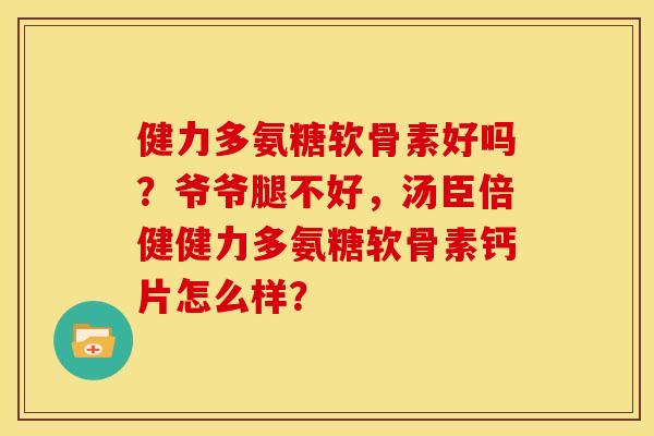 健力多氨糖软骨素好吗？爷爷腿不好，汤臣倍健健力多氨糖软骨素钙片怎么样？