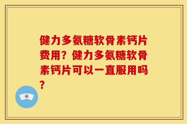 健力多氨糖软骨素钙片费用?健力多氨糖软骨素钙片可以一直服用吗? 健力多氨糖软骨素钙片费用?健力多氨糖软骨素钙片可以一直服用吗?