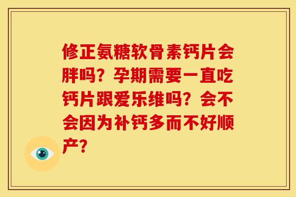 修正氨糖软骨素钙片会胖吗?孕期需要一直吃钙片跟爱乐维吗?会不会因为补钙多而不好顺产? 修正氨糖软骨素钙片会胖吗?孕期需要一直吃钙片跟爱乐维吗?会不会因为补钙多而不好顺产?