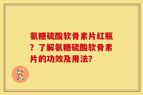 氨糖硫酸软骨素片红瓶?了解氨糖硫酸软骨素片的功效及用法? 氨糖硫酸软骨素片红瓶?了解氨糖硫酸软骨素片的功效及用法?