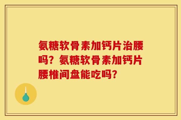 氨糖软骨素加钙片腰吗?氨糖软骨素加钙片腰椎间盘能吃吗? 氨糖软骨素加钙片腰吗?氨糖软骨素加钙片腰椎间盘能吃吗?
