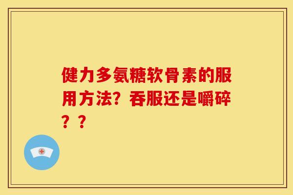 健力多氨糖软骨素的服用方法?吞服还是嚼碎?? 健力多氨糖软骨素的服用方法?吞服还是嚼碎??