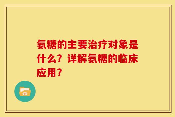 氨糖的主要对象是什么？详解氨糖的临床应用？