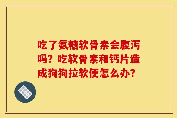 吃了氨糖软骨素会吗?吃软骨素和钙片造成狗狗拉软便怎么办? 吃了氨糖软骨素会吗?吃软骨素和钙片造成狗狗拉软便怎么办?