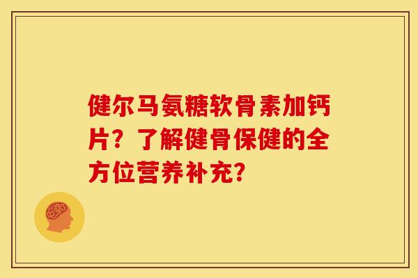 健尔马氨糖软骨素加钙片?了解健骨保健的全方位营养补充? 健尔马氨糖软骨素加钙片?了解健骨保健的全方位营养补充?