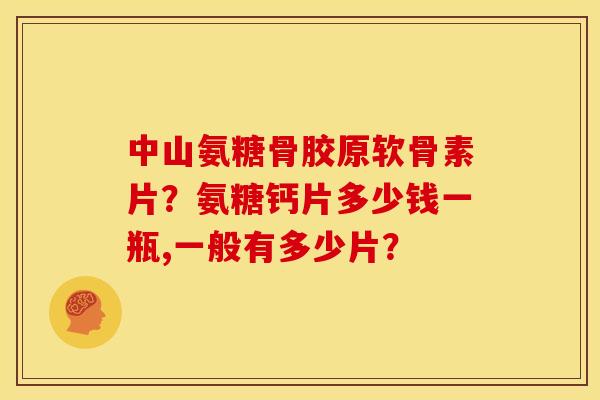 中山氨糖骨胶原软骨素片？氨糖钙片多少钱一瓶,一般有多少片？