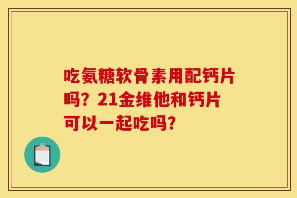 吃氨糖软骨素用配钙片吗?21金维他和钙片可以一起吃吗? 吃氨糖软骨素用配钙片吗?21金维他和钙片可以一起吃吗?