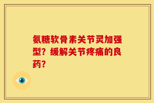 氨糖软骨素关节灵加强型?缓解关节的良药? 氨糖软骨素关节灵加强型?缓解关节的良药?