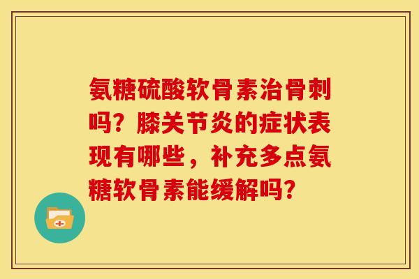 氨糖硫酸软骨素吗?膝的症状表现有哪些,补充多点氨糖软骨素能缓解吗? 氨糖硫酸软骨素吗?膝的症状表现有哪些,补充多点氨糖软骨素能缓解吗?