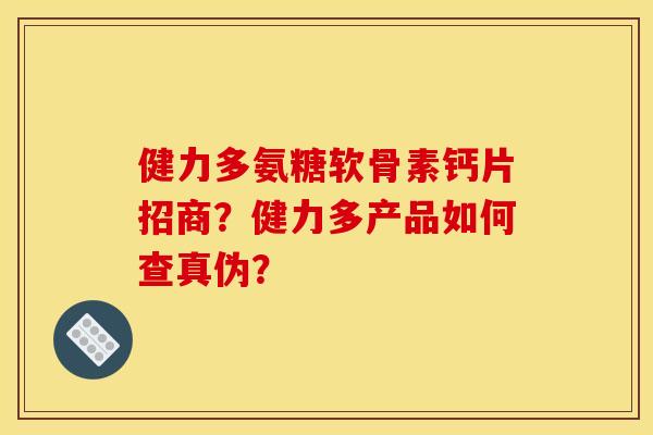 健力多氨糖软骨素钙片招商?健力多产品如何查真伪? 健力多氨糖软骨素钙片招商?健力多产品如何查真伪?