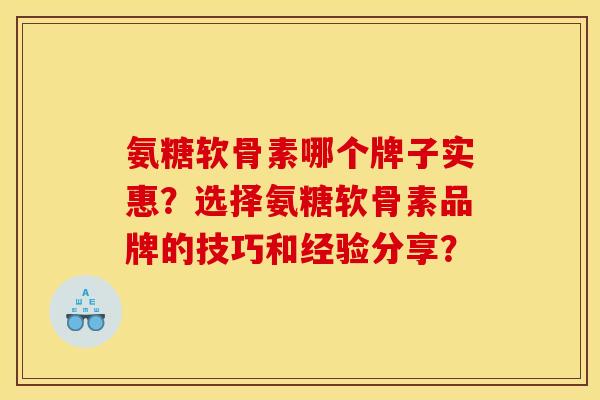 氨糖软骨素哪个牌子实惠?选择氨糖软骨素品牌的技巧和经验分享? 氨糖软骨素哪个牌子实惠?选择氨糖软骨素品牌的技巧和经验分享?