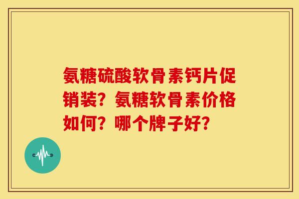 氨糖硫酸软骨素钙片促销装?氨糖软骨素价格如何?哪个牌子好? 氨糖硫酸软骨素钙片促销装?氨糖软骨素价格如何?哪个牌子好?