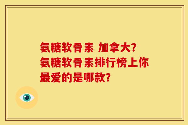 氨糖软骨素 加拿大?氨糖软骨素排行榜上你爱的是哪款? 氨糖软骨素 加拿大?氨糖软骨素排行榜上你爱的是哪款?