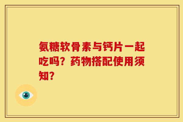 氨糖软骨素与钙片一起吃吗?搭配使用须知? 氨糖软骨素与钙片一起吃吗?搭配使用须知?