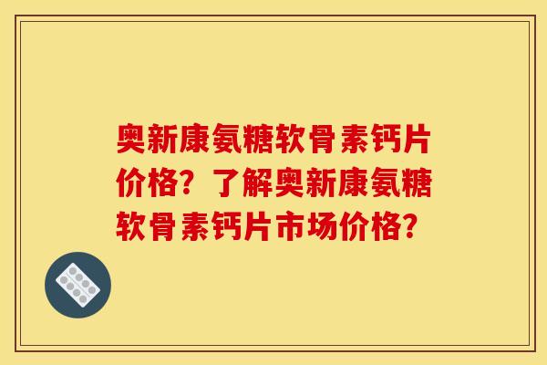 奥新康氨糖软骨素钙片价格?了解奥新康氨糖软骨素钙片市场价格? 奥新康氨糖软骨素钙片价格?了解奥新康氨糖软骨素钙片市场价格?