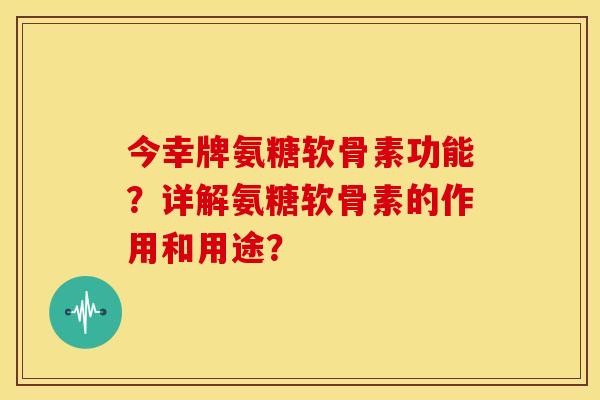今幸牌氨糖软骨素功能?详解氨糖软骨素的作用和用途? 今幸牌氨糖软骨素功能?详解氨糖软骨素的作用和用途?