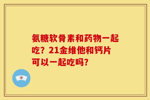 氨糖软骨素和一起吃?21金维他和钙片可以一起吃吗? 氨糖软骨素和一起吃?21金维他和钙片可以一起吃吗?